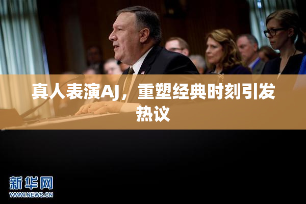 真人表演AJ，重塑经典时刻引发热议