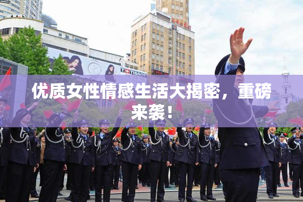 优质女性情感生活大揭密，重磅来袭！