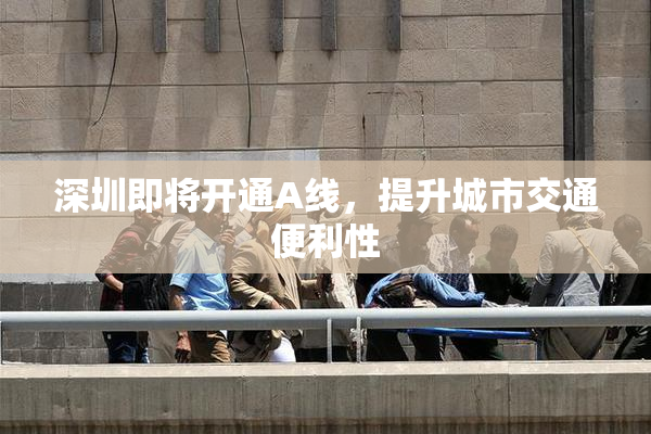 深圳即将开通A线，提升城市交通便利性
