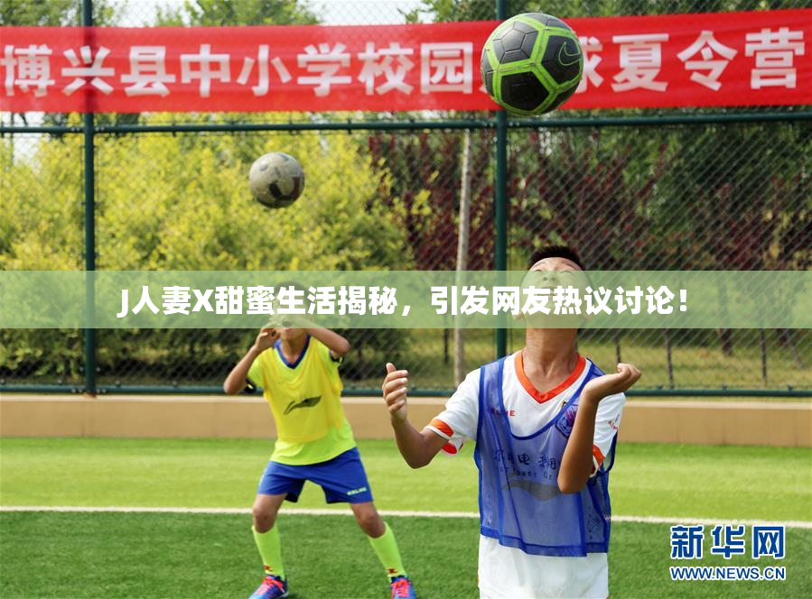 J人妻X甜蜜生活揭秘，引发网友热议讨论！