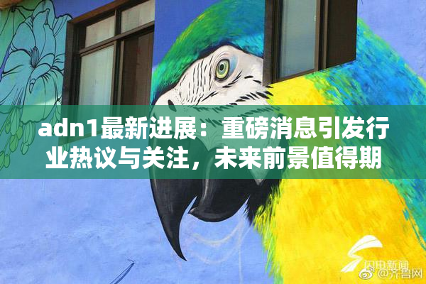 adn1最新进展：重磅消息引发行业热议与关注，未来前景值得期待！