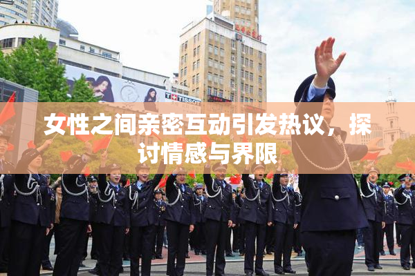 女性之间亲密互动引发热议，探讨情感与界限