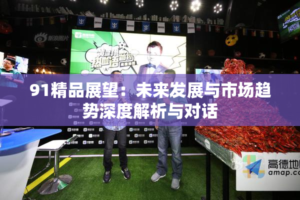 91精品展望：未来发展与市场趋势深度解析与对话