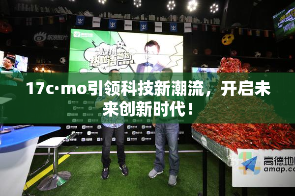 17c·mo引领科技新潮流，开启未来创新时代！
