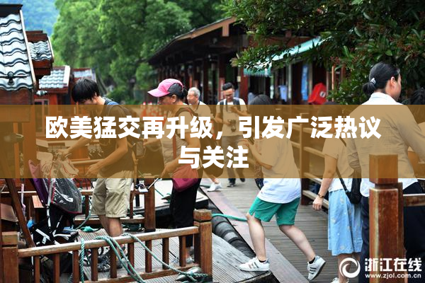 欧美猛交再升级，引发广泛热议与关注