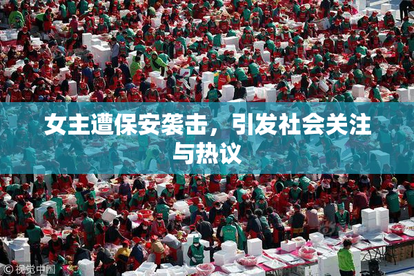 女主遭保安袭击，引发社会关注与热议