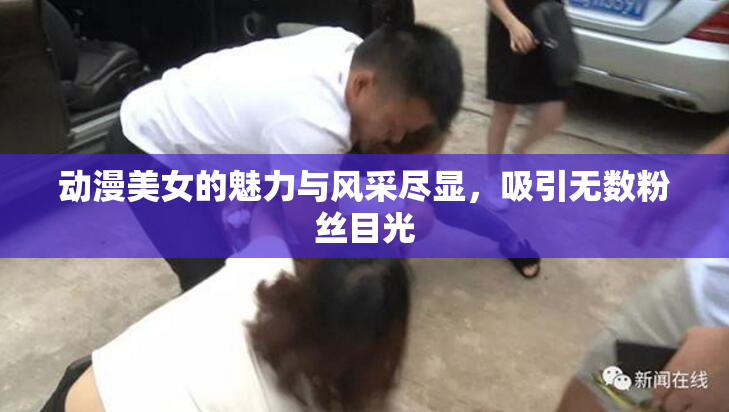 动漫美女的魅力与风采尽显，吸引无数粉丝目光