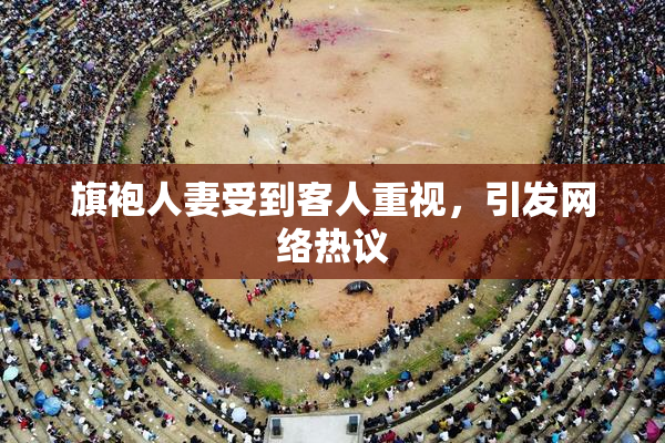 旗袍人妻受到客人重视，引发网络热议