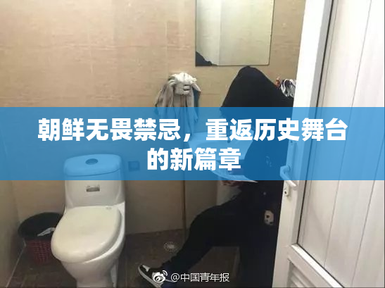 朝鲜无畏禁忌，重返历史舞台的新篇章