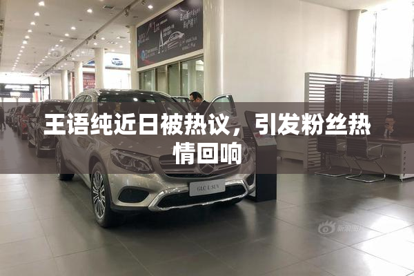 王语纯近日被热议，引发粉丝热情回响