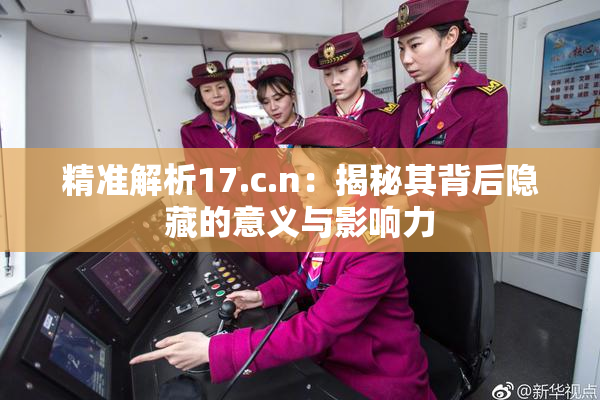 精准解析17.c.n：揭秘其背后隐藏的意义与影响力