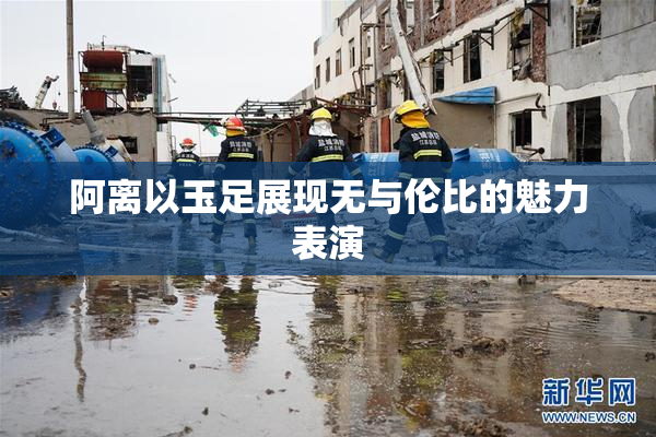 阿离以玉足展现无与伦比的魅力表演