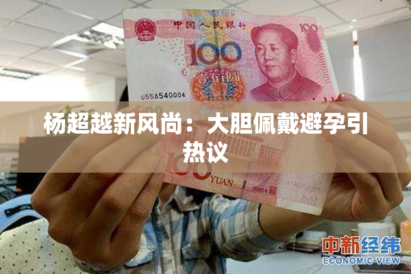 杨超越新风尚：大胆佩戴避孕引热议