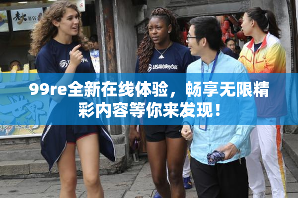 99re全新在线体验，畅享无限精彩内容等你来发现！