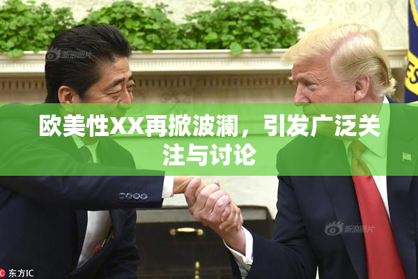 欧美性XX再掀波澜，引发广泛关注与讨论
