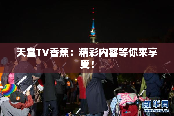 天堂TV香蕉：精彩内容等你来享受！