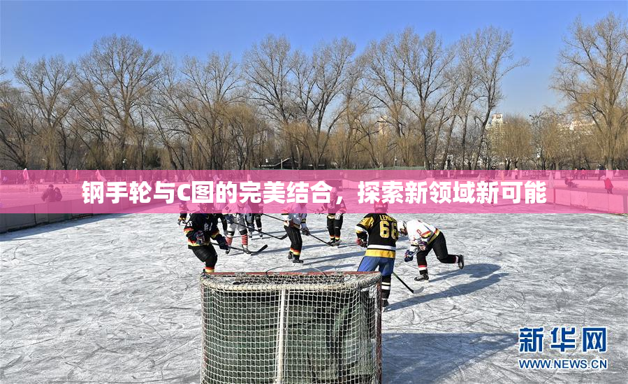 钢手轮与C图的完美结合，探索新领域新可能