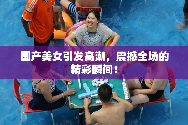 国产美女引发高潮，震撼全场的精彩瞬间！