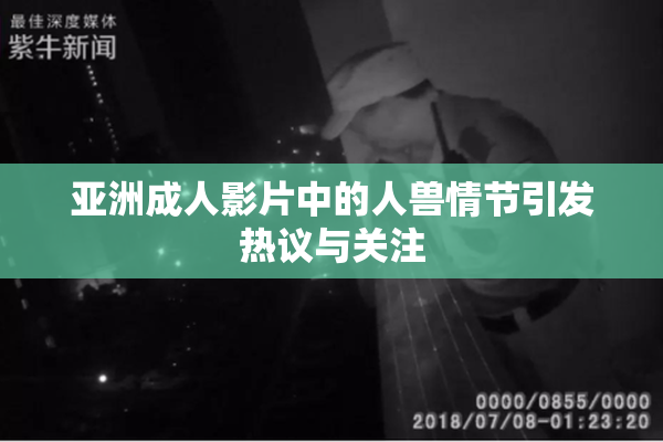 亚洲成人影片中的人兽情节引发热议与关注