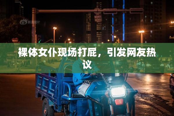 裸体女仆现场打屁，引发网友热议