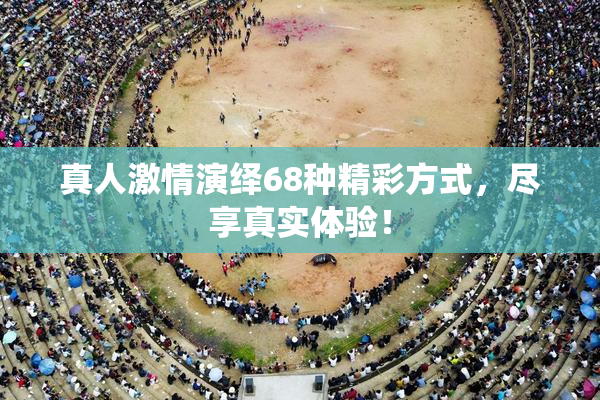真人激情演绎68种精彩方式，尽享真实体验！