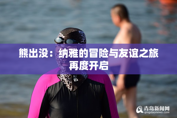 熊出没：纳雅的冒险与友谊之旅再度开启