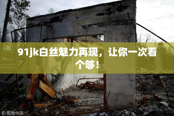 91jk白丝魅力再现，让你一次看个够！