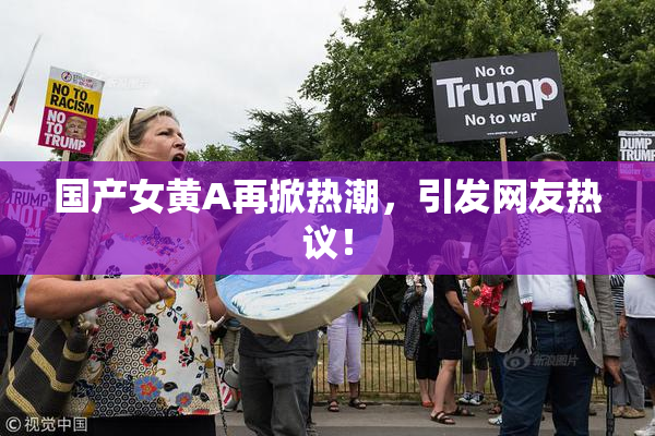 国产女黄A再掀热潮，引发网友热议！