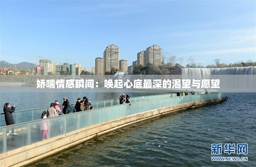 娇喘情感瞬间：唤起心底最深的渴望与愿望