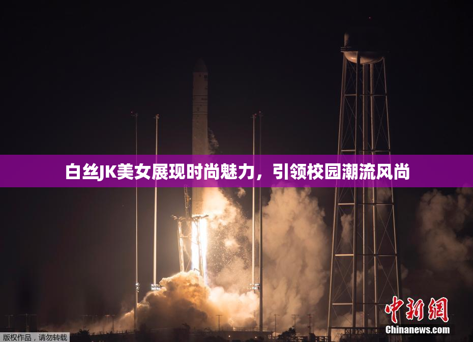 白丝JK美女展现时尚魅力，引领校园潮流风尚