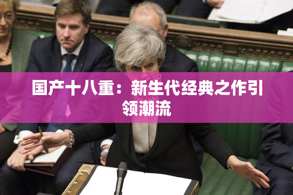 国产十八重：新生代经典之作引领潮流