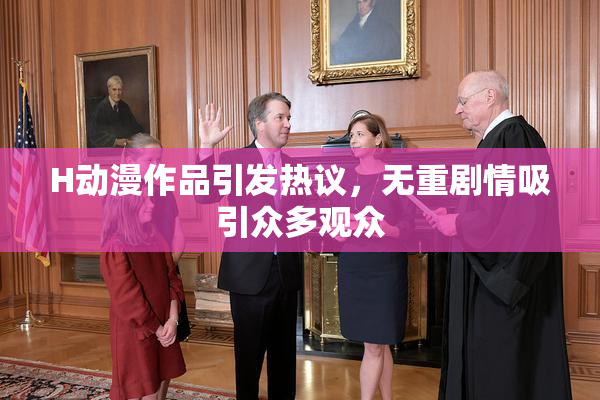 H动漫作品引发热议，无重剧情吸引众多观众