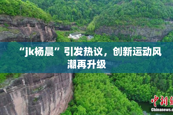 “jk杨晨”引发热议，创新运动风潮再升级