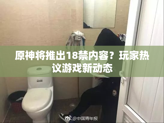 原神将推出18禁内容？玩家热议游戏新动态