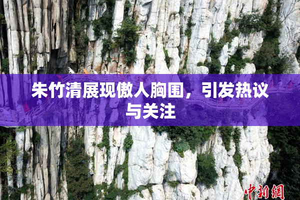 朱竹清展现傲人胸围，引发热议与关注