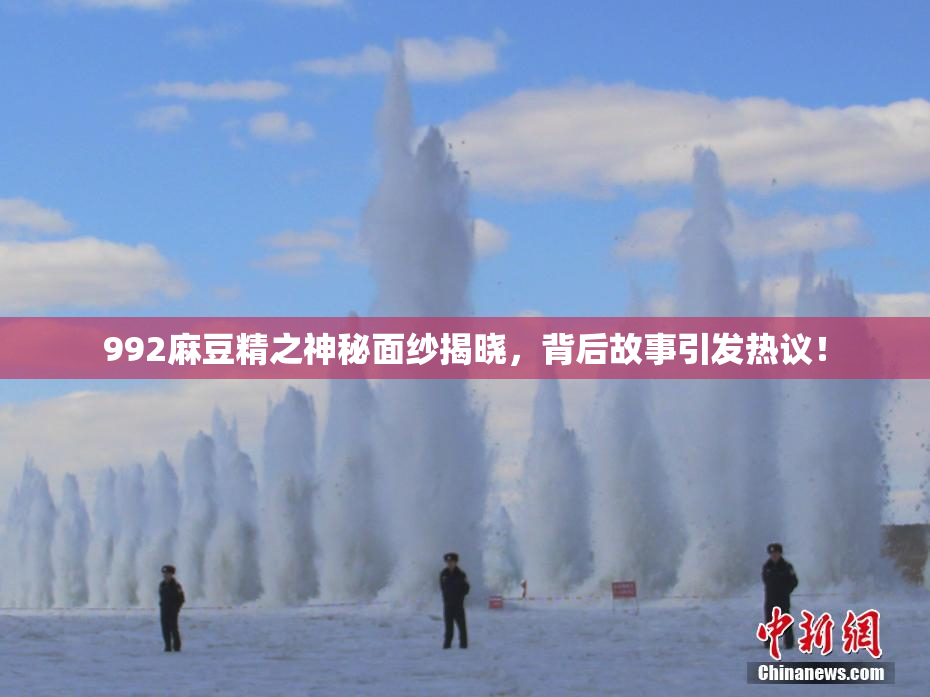 992麻豆精之神秘面纱揭晓，背后故事引发热议！