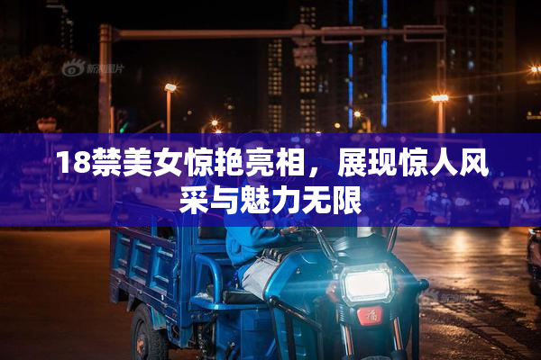 18禁美女惊艳亮相，展现惊人风采与魅力无限