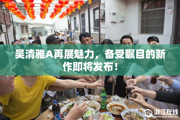 吴清雅A再展魅力，备受瞩目的新作即将发布！