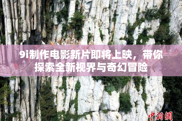 9i制作电影新片即将上映，带你探索全新视界与奇幻冒险