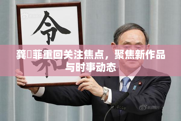 龚玥菲重回关注焦点，聚焦新作品与时事动态