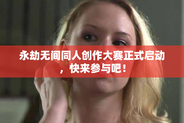 永劫无间同人创作大赛正式启动，快来参与吧！