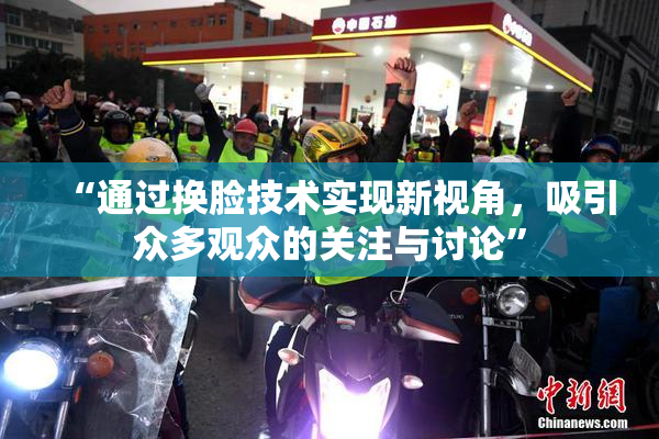 “通过换脸技术实现新视角，吸引众多观众的关注与讨论”