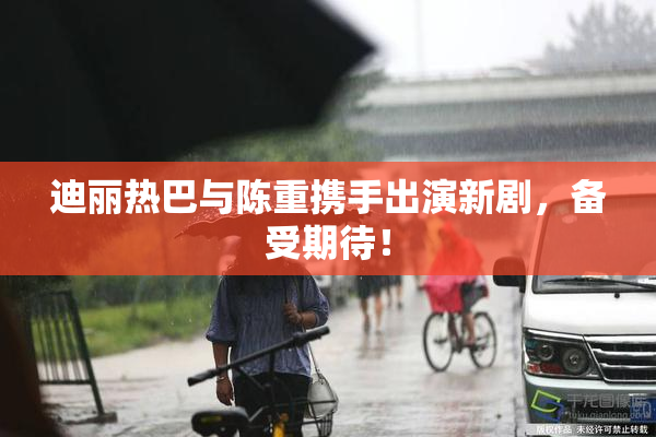 迪丽热巴与陈重携手出演新剧，备受期待！