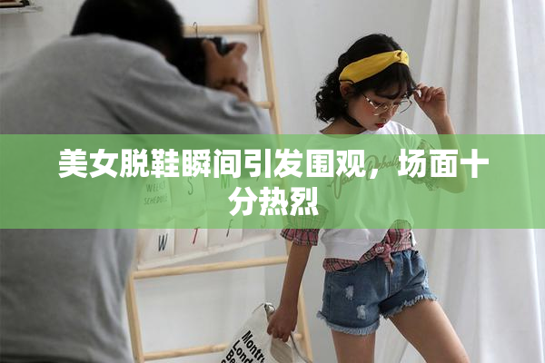 美女脱鞋瞬间引发围观，场面十分热烈