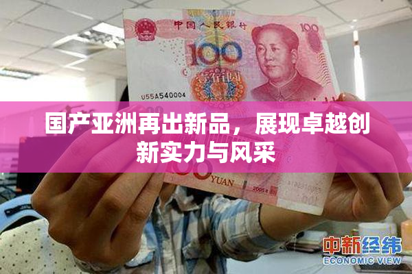 国产亚洲再出新品，展现卓越创新实力与风采