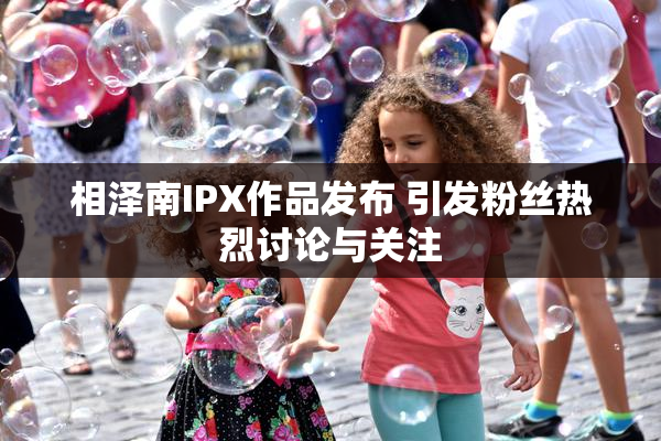 相泽南IPX作品发布 引发粉丝热烈讨论与关注