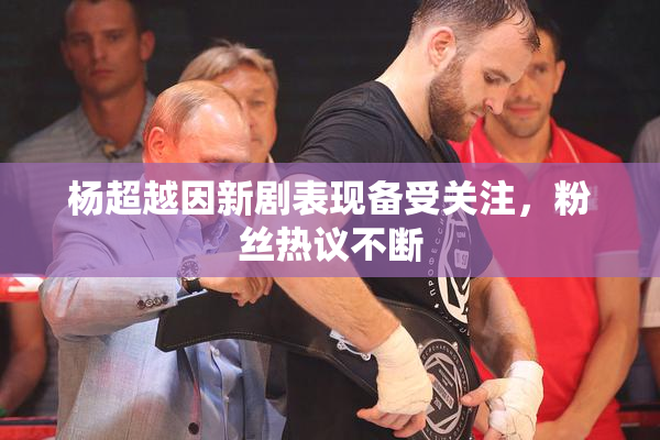 杨超越因新剧表现备受关注，粉丝热议不断