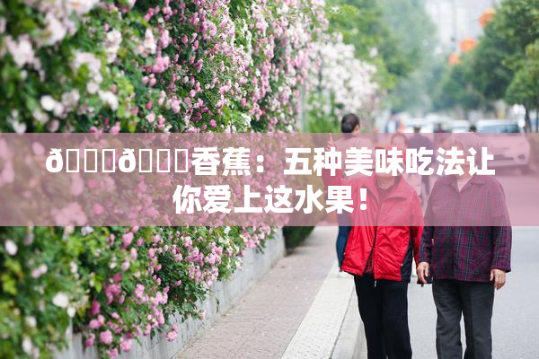 🔞🔞香蕉：五种美味吃法让你爱上这水果！