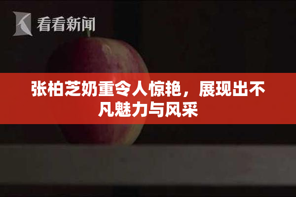 张柏芝奶重令人惊艳，展现出不凡魅力与风采