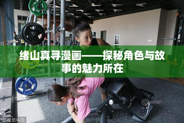 绪山真寻漫画——探秘角色与故事的魅力所在